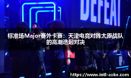 标准场Major赛外卡赛：天津电竞对阵太原战队的高潮迭起对决