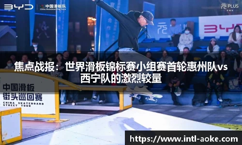 焦点战报：世界滑板锦标赛小组赛首轮惠州队vs西宁队的激烈较量