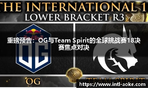 重磅预告:OG与Team Spirit的全球挑战赛18决赛焦点对决