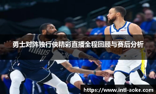 勇士对阵独行侠精彩直播全程回顾与赛后分析