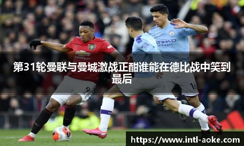 第31轮曼联与曼城激战正酣谁能在德比战中笑到最后