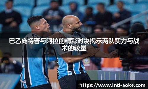 巴乙庞特普与阿拉的精彩对决揭示两队实力与战术的较量